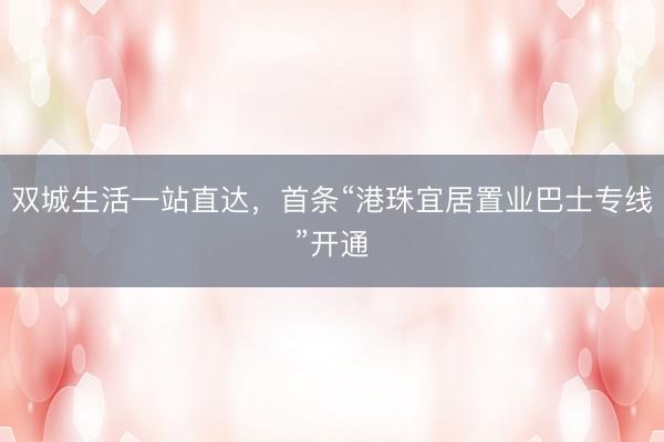 双城生活一站直达，首条“港珠宜居置业巴士专线”开通