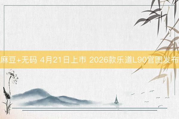 麻豆+无码 4月21日上市 2026款乐道L90官图发布