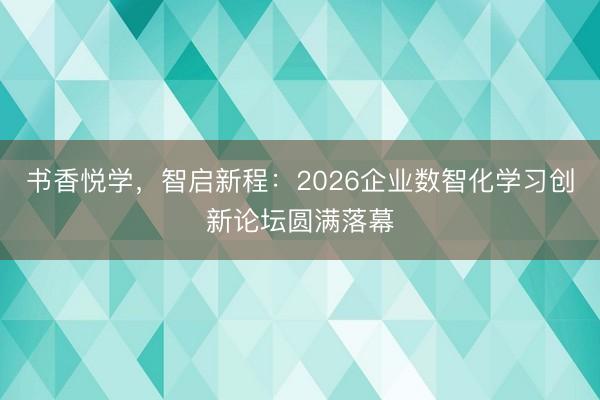 书香悦学，智启新程：2026企业数智化学习创新论坛圆满落幕