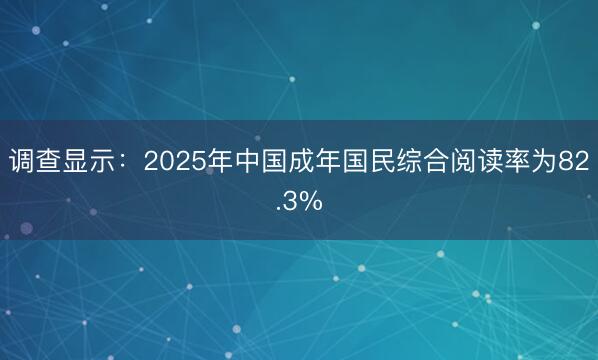 调查显示：2025年中国成年国民综合阅读率为82.3%