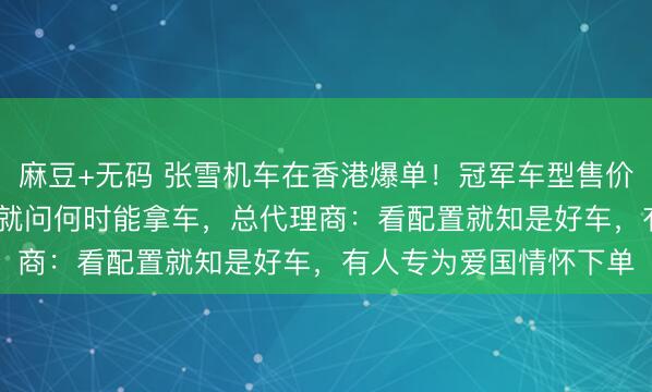 麻豆+无码 张雪机车在香港爆单！冠军车型售价8.2万港元，顾客进门就问何时能拿车，总代理商：看配置就知是好车，有人专为爱国情怀下单