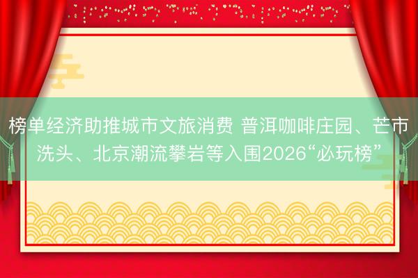 榜单经济助推城市文旅消费 普洱咖啡庄园、芒市洗头、北京潮流攀岩等入围2026“必玩榜”