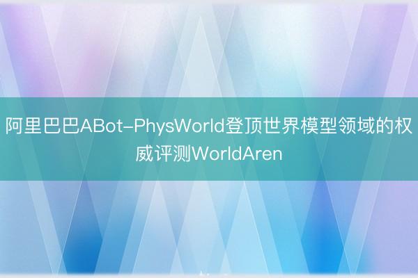 阿里巴巴ABot-PhysWorld登顶世界模型领域的权威评测WorldAren
