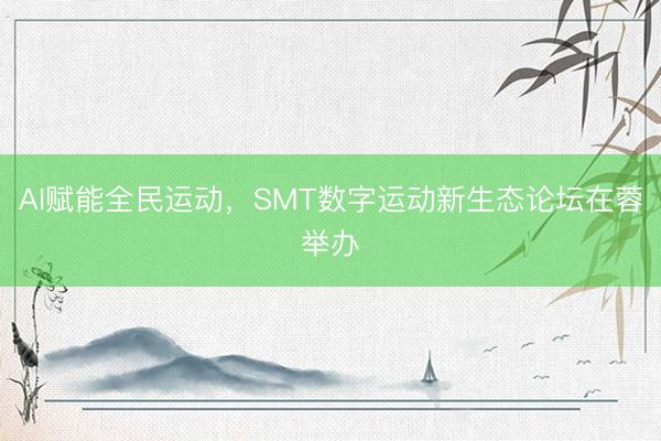 AI赋能全民运动，SMT数字运动新生态论坛在蓉举办