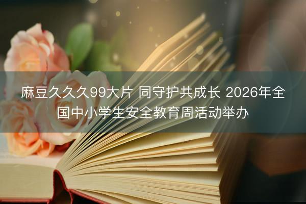麻豆久久久99大片 同守护共成长 2026年全国中小学生安全教育周活动举办