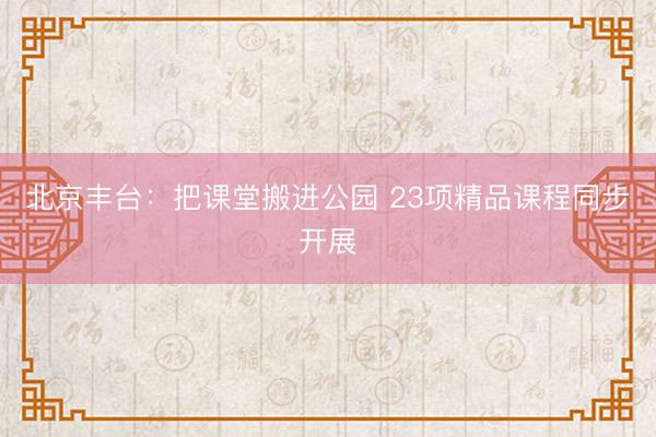 北京丰台：把课堂搬进公园 23项精品课程同步开展