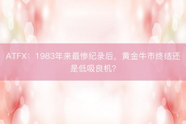 ATFX：1983年来最惨纪录后，黄金牛市终结还是低吸良机？