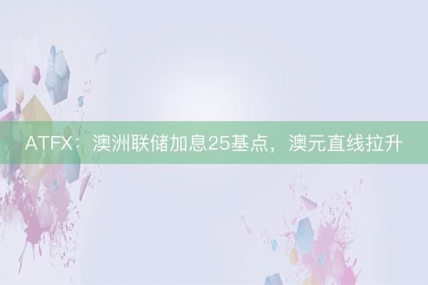 ATFX：澳洲联储加息25基点，澳元直线拉升