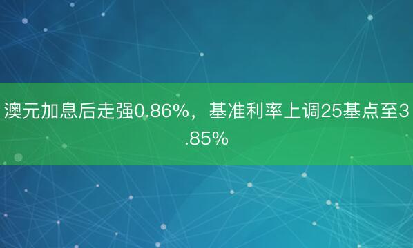 澳元加息后走强0.86%，基准利率上调25基点至3.85%