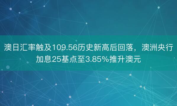 澳日汇率触及109.56历史新高后回落，澳洲央行加息25基点至3.85%推升澳元