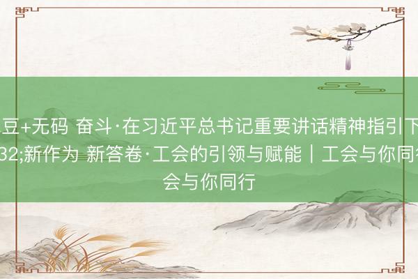 麻豆+无码 奋斗·在习近平总书记重要讲话精神指引下 新作为 新答卷·工会的引领与赋能｜工会与你同行