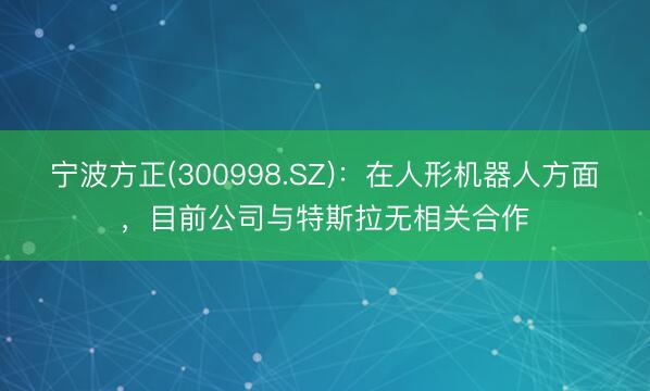 宁波方正(300998.SZ)：在人形机器人方面，目前公司与特斯拉无相关合作