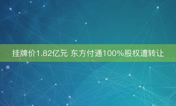 挂牌价1.82亿元 东方付通100%股权遭转让