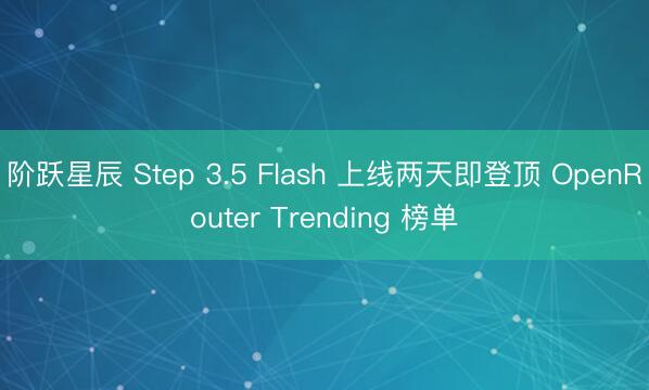 阶跃星辰 Step 3.5 Flash 上线两天即登顶 OpenRouter Trending 榜单