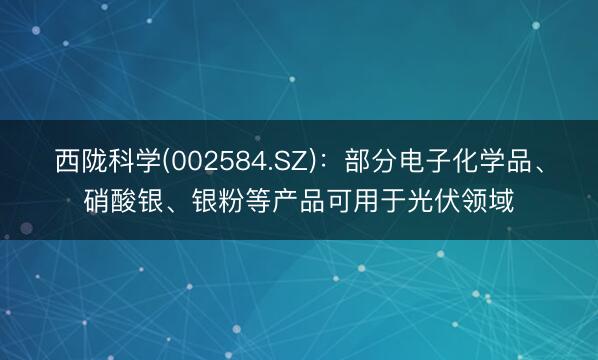 西陇科学(002584.SZ)：部分电子化学品、硝酸银、银粉等产品可用于光伏领域