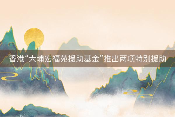 香港“大埔宏福苑援助基金”推出两项特别援助
