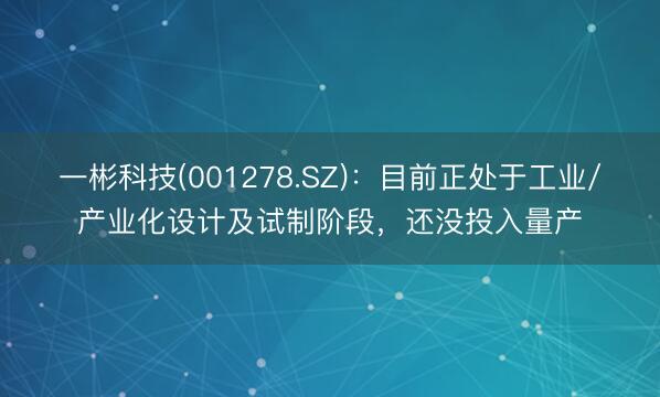 一彬科技(001278.SZ)：目前正处于工业/产业化设计及试制阶段，还没投入量产