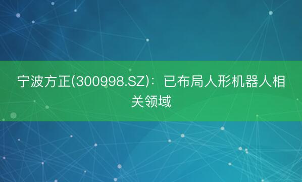 宁波方正(300998.SZ)：已布局人形机器人相关领域