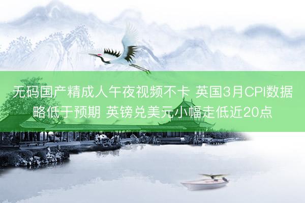 无码国产精成人午夜视频不卡 英国3月CPI数据略低于预期 英镑兑美元小幅走低近20点