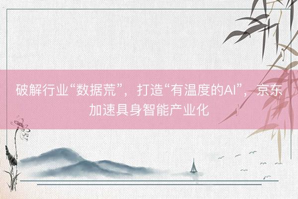 破解行业“数据荒”，打造“有温度的AI”，京东加速具身智能产业化