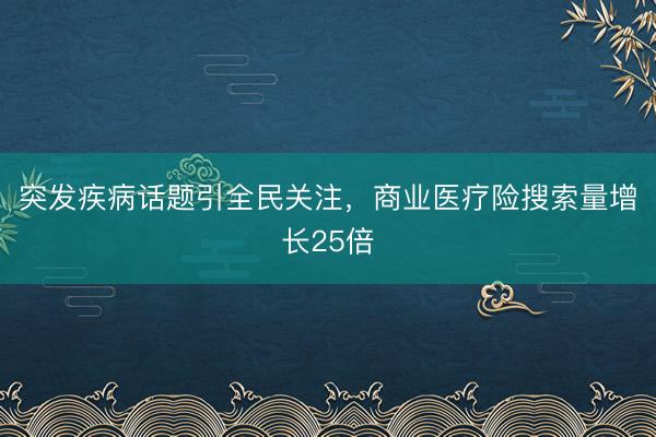 突发疾病话题引全民关注，商业医疗险搜索量增长25倍