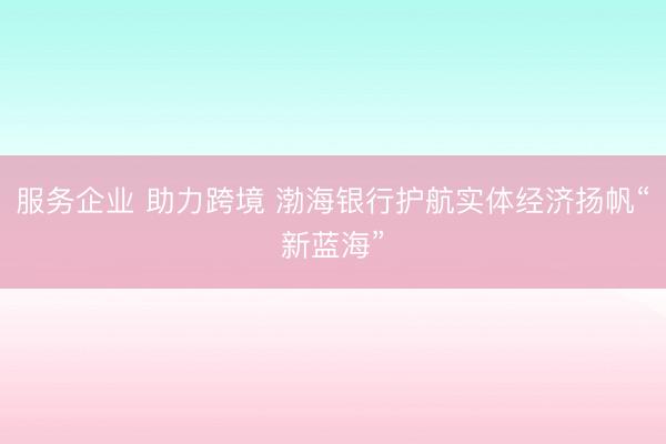 服务企业 助力跨境 渤海银行护航实体经济扬帆“新蓝海”