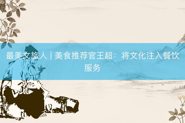 最美文旅人 | 美食推荐官王超：将文化注入餐饮服务