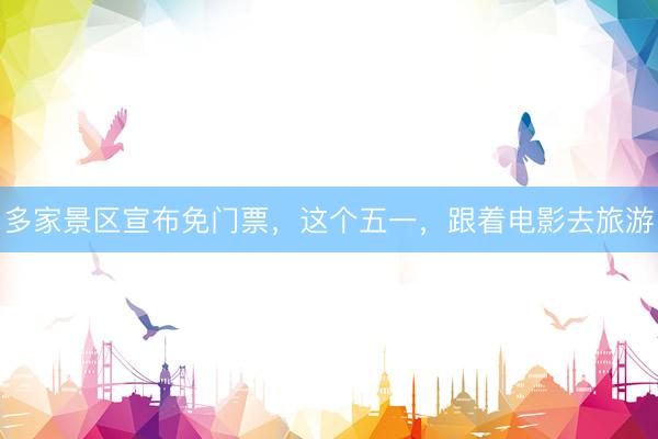 多家景区宣布免门票，这个五一，跟着电影去旅游