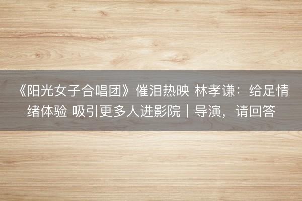 《阳光女子合唱团》催泪热映 林孝谦：给足情绪体验 吸引更多人进影院｜导演，请回答