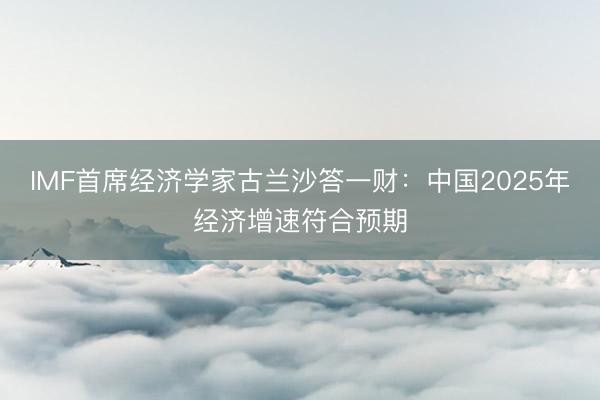 IMF首席经济学家古兰沙答一财：中国2025年经济增速符合预期