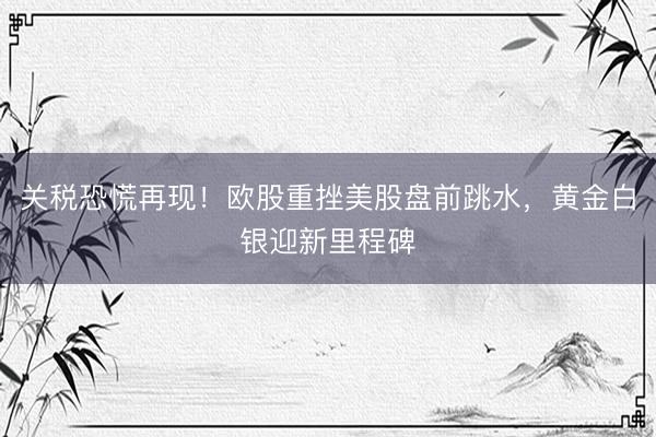 关税恐慌再现！欧股重挫美股盘前跳水，黄金白银迎新里程碑
