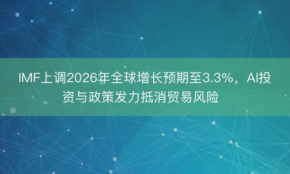 IMF上调2026年全球增长预期至3.3%，AI投资与政策发力抵消贸易风险  
