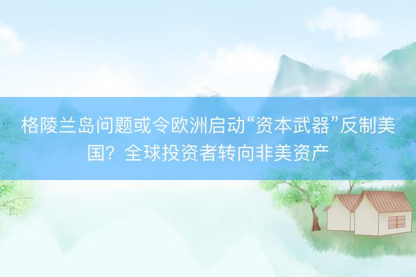 格陵兰岛问题或令欧洲启动“资本武器”反制美国？全球投资者转向非美资产