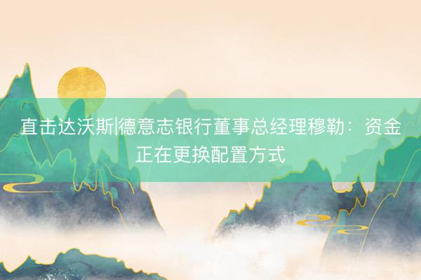 直击达沃斯|德意志银行董事总经理穆勒：资金正在更换配置方式