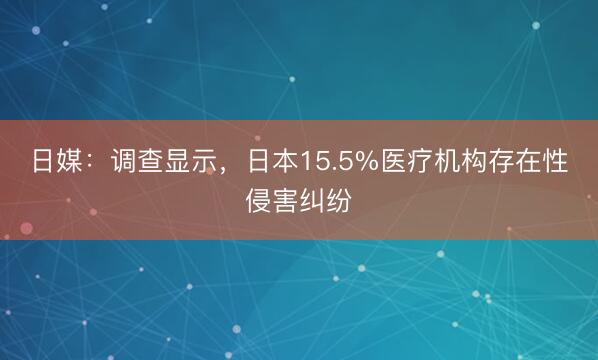 日媒：调查显示，日本15.5%医疗机构存在性侵害纠纷