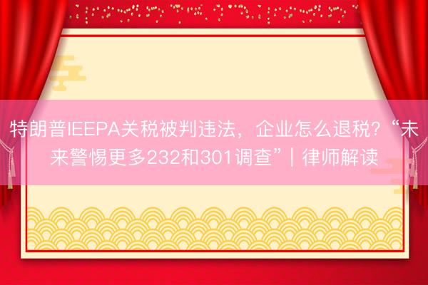 特朗普IEEPA关税被判违法，企业怎么退税？“未来警惕更多232和301调查”｜律师解读