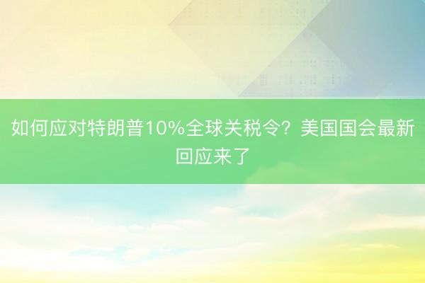 如何应对特朗普10%全球关税令？美国国会最新回应来了
