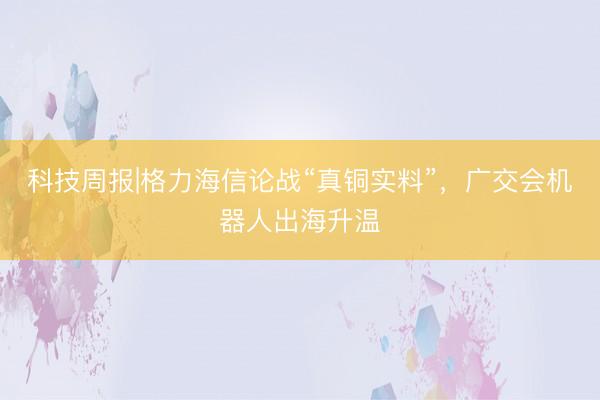 科技周报|格力海信论战“真铜实料”，广交会机器人出海升温