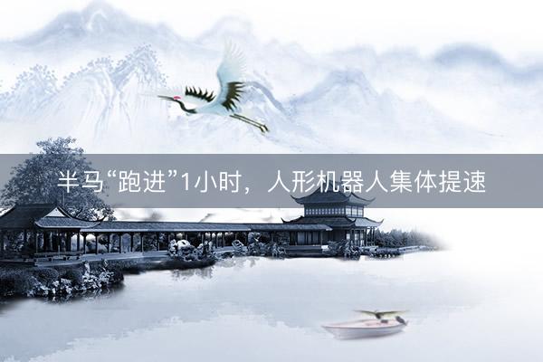半马“跑进”1小时，人形机器人集体提速