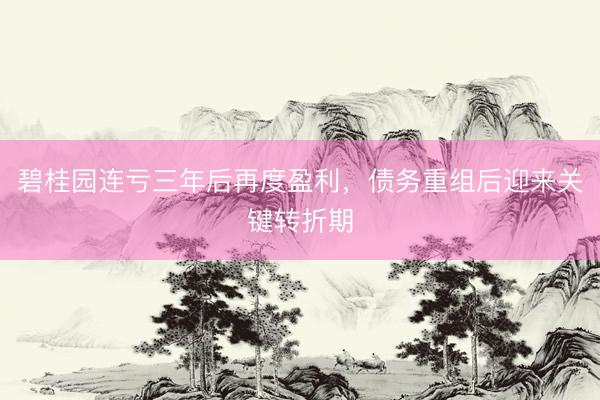碧桂园连亏三年后再度盈利,债务重组后迎来关键转折期
