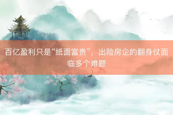 百亿盈利只是“纸面富贵”,出险房企的翻身仗面临多个难题