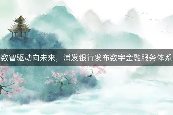 数智驱动向未来，浦发银行发布数字金融服务体系