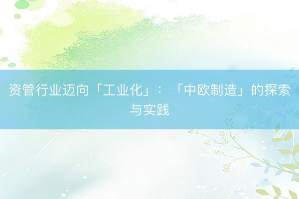 资管行业迈向「工业化」：「中欧制造」的探索与实践