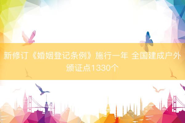 新修订《婚姻登记条例》施行一年 全国建成户外颁证点1330个