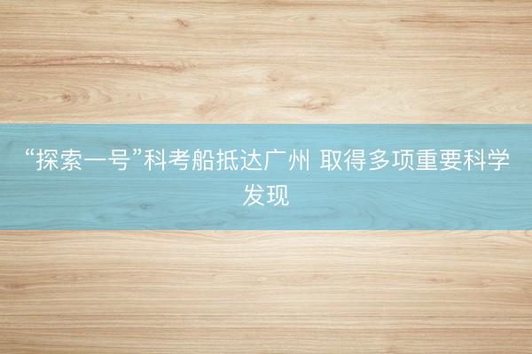 “探索一号”科考船抵达广州 取得多项重要科学发现