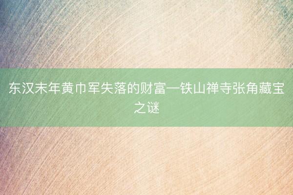 东汉末年黄巾军失落的财富—铁山禅寺张角藏宝之谜