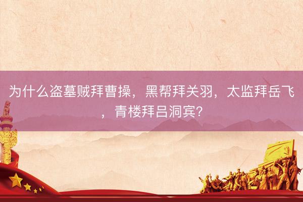 为什么盗墓贼拜曹操，黑帮拜关羽，太监拜岳飞，青楼拜吕洞宾？