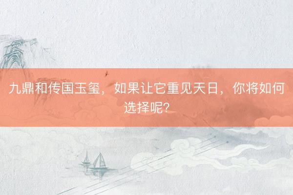 九鼎和传国玉玺，如果让它重见天日，你将如何选择呢？