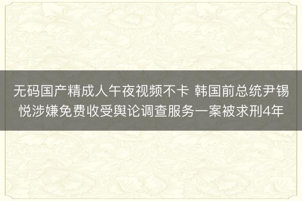 无码国产精成人午夜视频不卡 韩国前总统尹锡悦涉嫌免费收受舆论调查服务一案被求刑4年