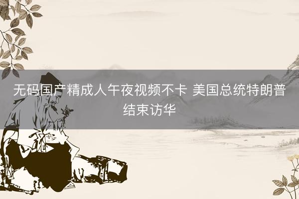 无码国产精成人午夜视频不卡 美国总统特朗普结束访华